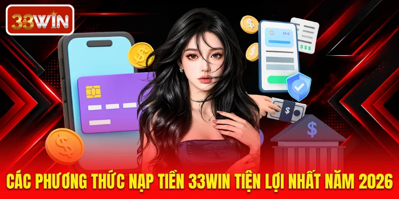 Các phương thức nạp tiền 33WIN tiện lợi nhất năm 2026